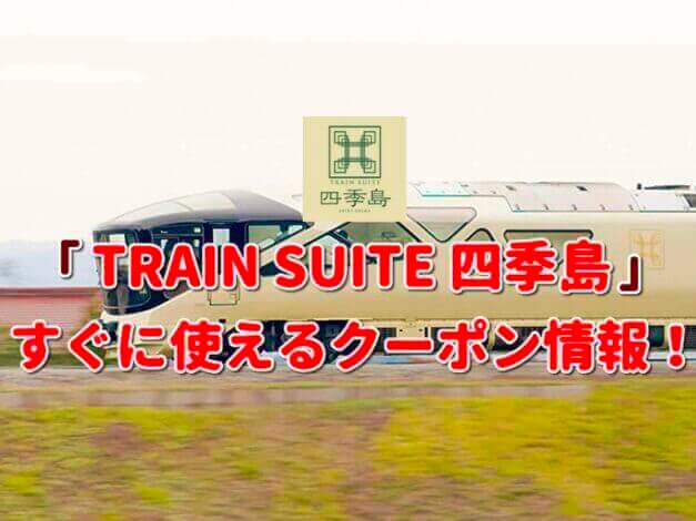 「TRAIN SUITE 四季島」クーポン最新情報！