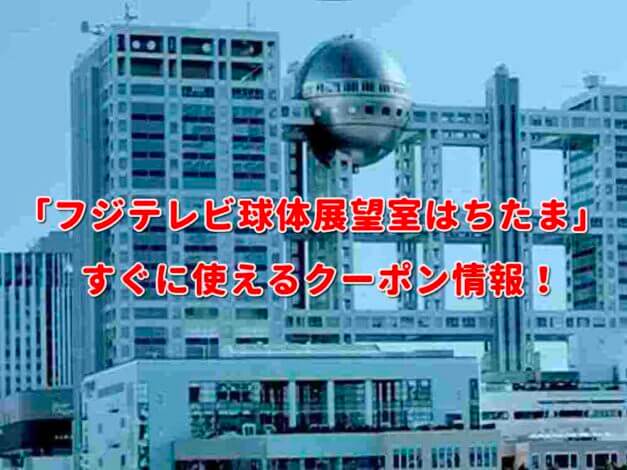「フジテレビ球体展望室はちたま」クーポン最新情報！